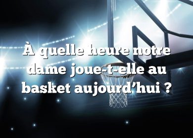 À quelle heure notre dame joue-t-elle au basket aujourd’hui ?